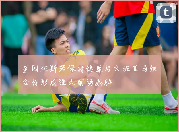 奎因坦斯若保持健康与文班亚马组合将形成强大前场威胁