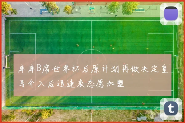 库库B席世界杯后原计划再做决定皇马介入后迅速表态愿加盟