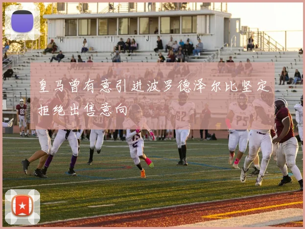 皇马曾有意引进波罗德泽尔比坚定拒绝出售意向