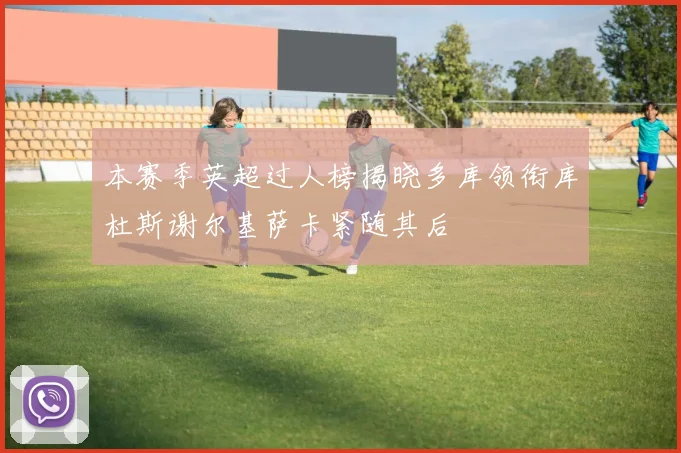 本赛季英超过人榜揭晓多库领衔库杜斯谢尔基萨卡紧随其后