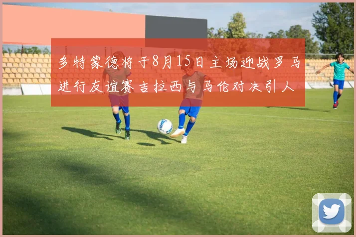 多特蒙德将于8月15日主场迎战罗马进行友谊赛吉拉西与马伦对决引人期待