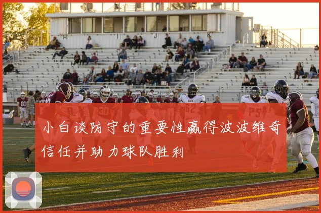 小白谈防守的重要性赢得波波维奇信任并助力球队胜利
