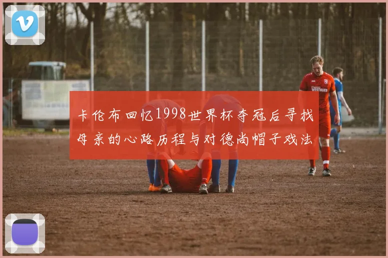 卡伦布回忆1998世界杯夺冠后寻找母亲的心路历程与对德尚帽子戏法的期待