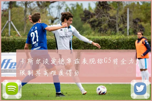 卡斯尔谈爱德华兹表现称G5将全力限制其高难度得分