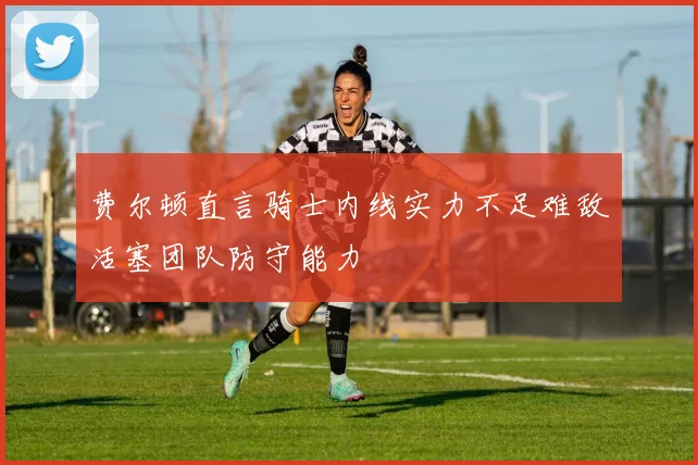 费尔顿直言骑士内线实力不足难敌活塞团队防守能力