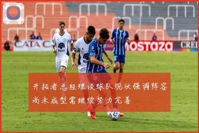 开拓者总经理谈球队现状强调阵容尚未成型需继续努力完善