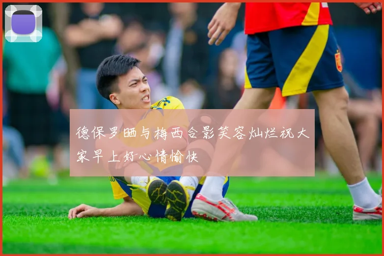 德保罗晒与梅西合影笑容灿烂祝大家早上好心情愉快