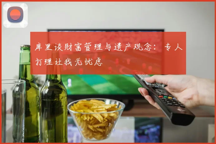 库里谈财富管理与遗产观念：专人打理让我无忧虑