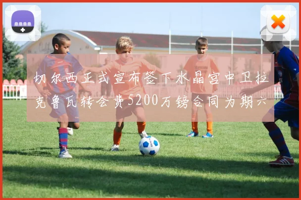 切尔西正式宣布签下水晶宫中卫拉克鲁瓦转会费5200万镑合同为期六年
