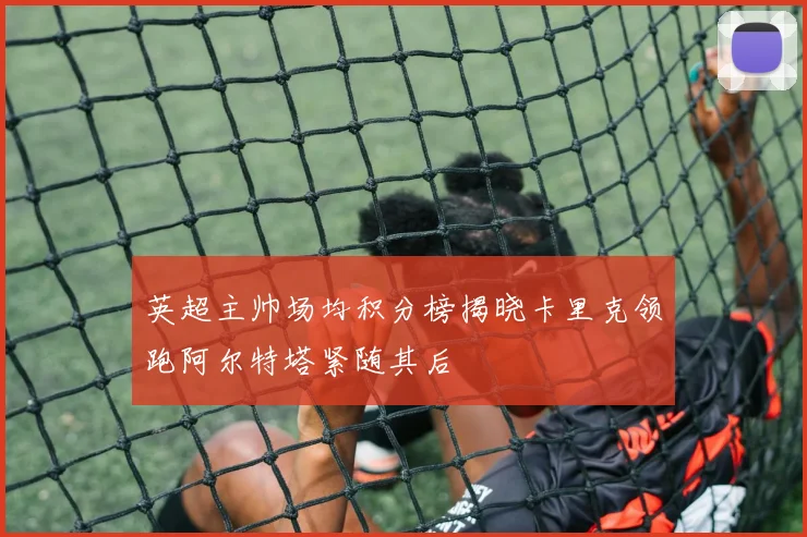 英超主帅场均积分榜揭晓卡里克领跑阿尔特塔紧随其后