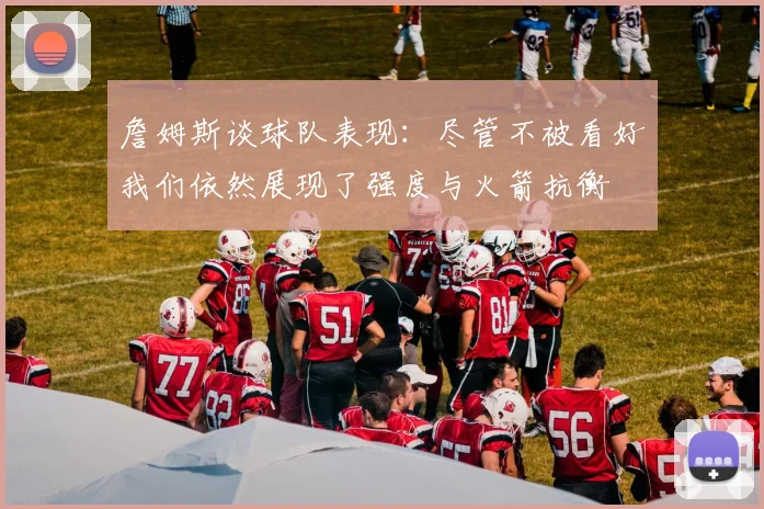 詹姆斯谈球队表现：尽管不被看好我们依然展现了强度与火箭抗衡