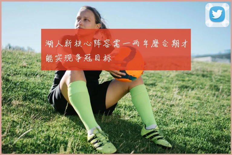 湖人新核心阵容需一两年磨合期才能实现争冠目标