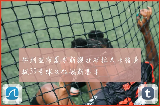 热刺宣布夏季新援杜布拉夫卡将身披39号球衣征战新赛季