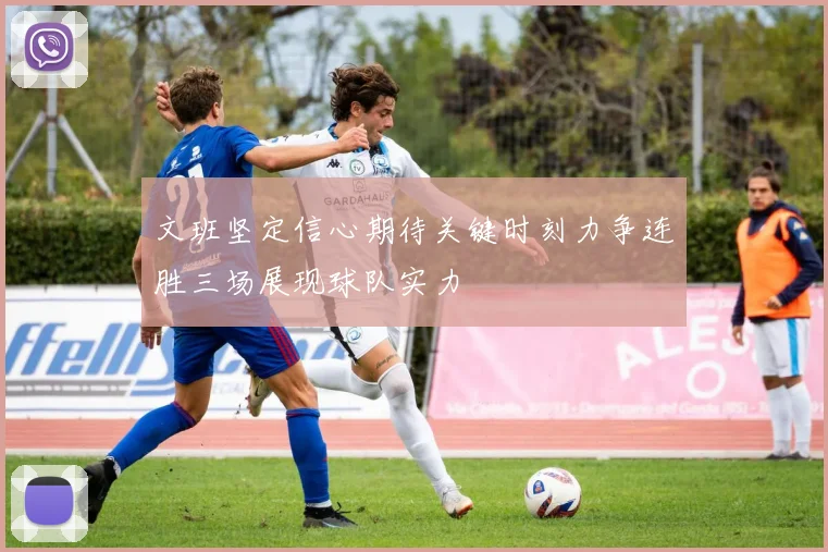 文班坚定信心期待关键时刻力争连胜三场展现球队实力