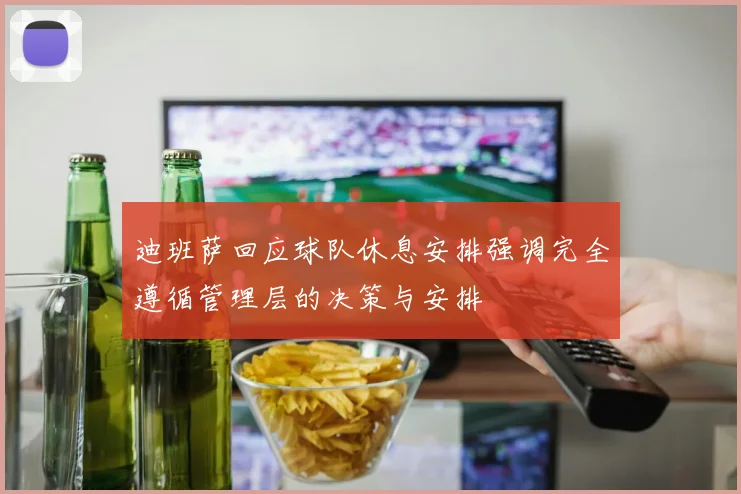 迪班萨回应球队休息安排强调完全遵循管理层的决策与安排