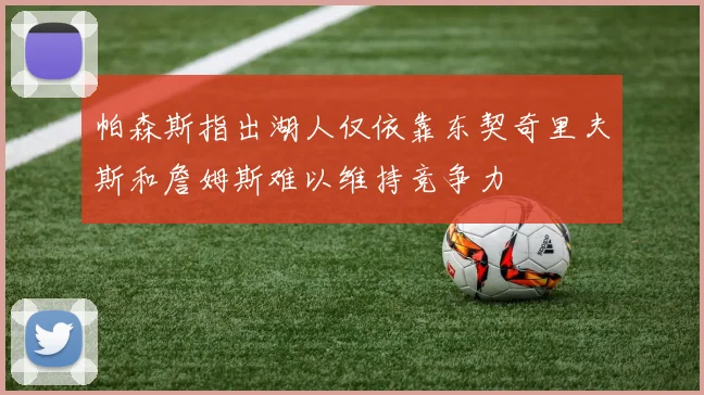帕森斯指出湖人仅依靠东契奇里夫斯和詹姆斯难以维持竞争力