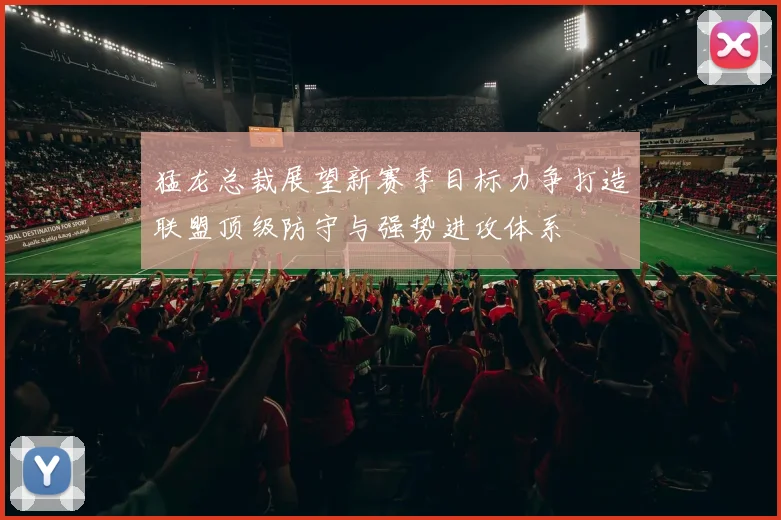 猛龙总裁展望新赛季目标力争打造联盟顶级防守与强势进攻体系