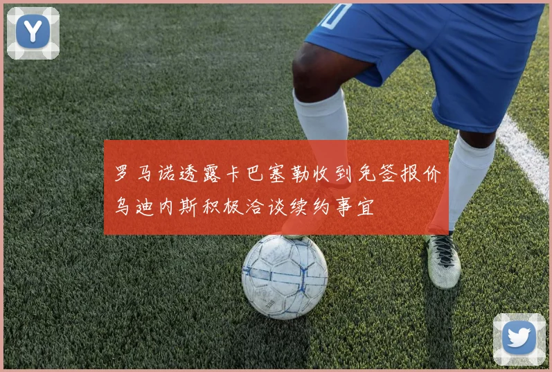 罗马诺透露卡巴塞勒收到免签报价乌迪内斯积极洽谈续约事宜