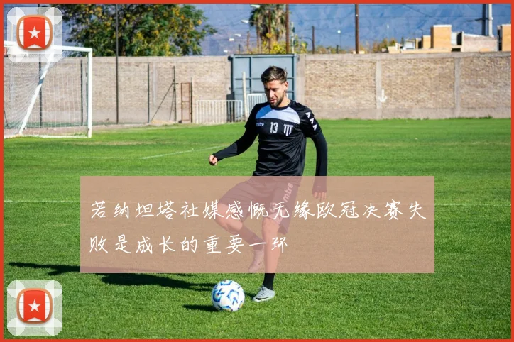 若纳坦塔社媒感慨无缘欧冠决赛失败是成长的重要一环