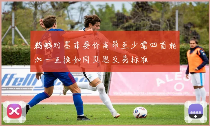 鹈鹕对墨菲要价高昂至少需四首轮加一互换如同贝恩交易标准