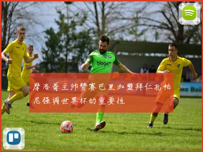 摩洛哥主帅赞赛巴里加盟拜仁孔帕尼强调世界杯的重要性