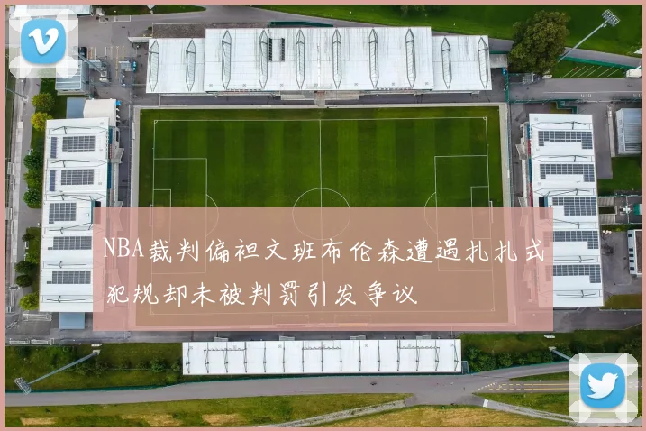 NBA裁判偏袒文班布伦森遭遇扎扎式犯规却未被判罚引发争议