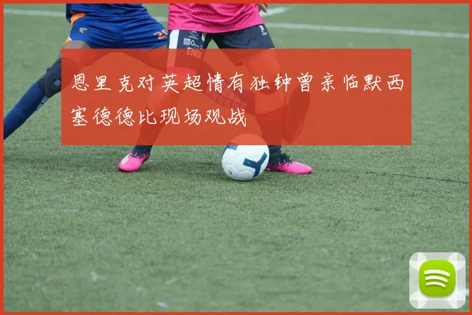 恩里克对英超情有独钟曾亲临默西塞德德比现场观战