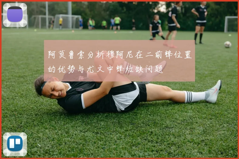阿莫鲁索分析穆阿尼在二前锋位置的优势与尤文中锋短缺问题