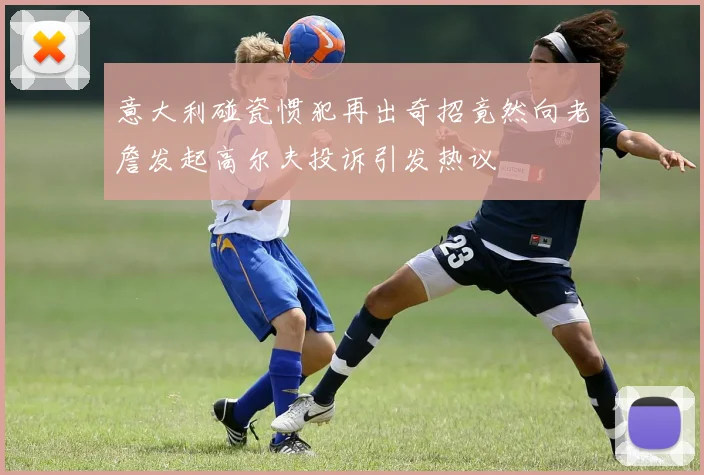 意大利碰瓷惯犯再出奇招竟然向老詹发起高尔夫投诉引发热议