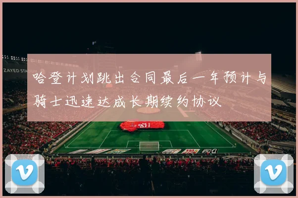 哈登计划跳出合同最后一年预计与骑士迅速达成长期续约协议
